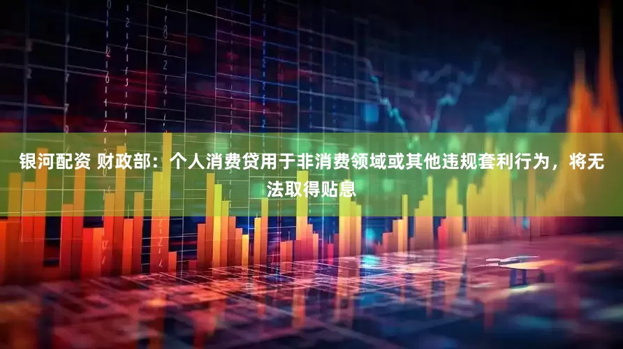 银河配资 财政部：个人消费贷用于非消费领域或其他违规套利行为，将无法取得贴息