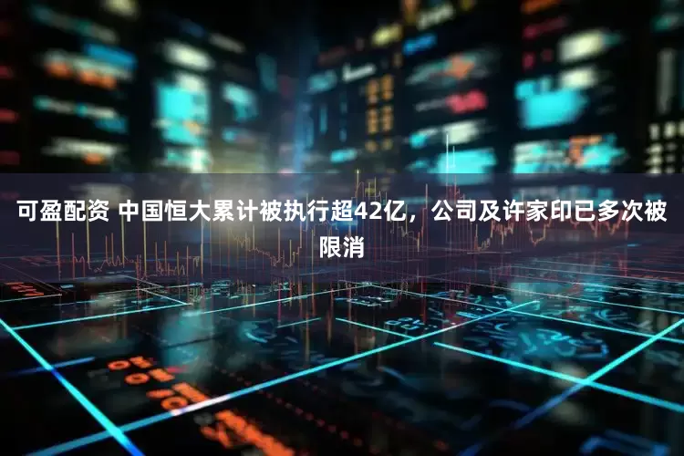 可盈配资 中国恒大累计被执行超42亿，公司及许家印已多次被限消