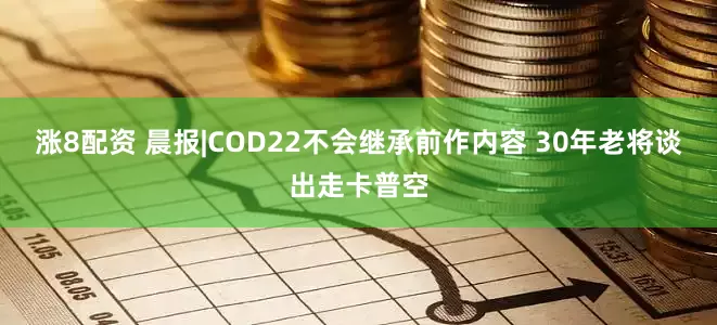 涨8配资 晨报|COD22不会继承前作内容 30年老将谈出走卡普空