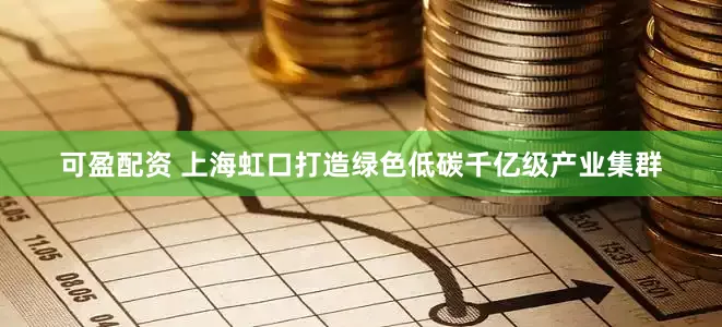 可盈配资 上海虹口打造绿色低碳千亿级产业集群