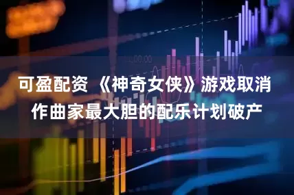 可盈配资 《神奇女侠》游戏取消 作曲家最大胆的配乐计划破产