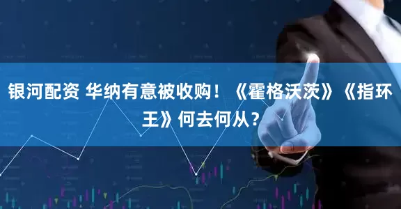 银河配资 华纳有意被收购！《霍格沃茨》《指环王》何去何从？