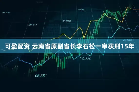 可盈配资 云南省原副省长李石松一审获刑15年