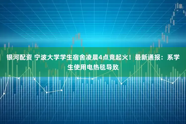 银河配资 宁波大学学生宿舍凌晨4点竟起火！最新通报：系学生使用电热毯导致
