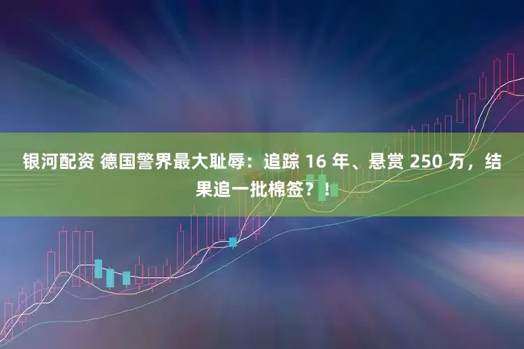 银河配资 德国警界最大耻辱：追踪 16 年、悬赏 250 万，结果追一批棉签？！