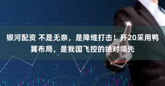 银河配资 不是无奈，是降维打击！歼20采用鸭翼布局，是我国飞控的绝对领先