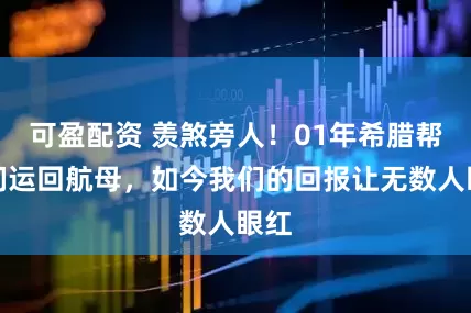 可盈配资 羡煞旁人！01年希腊帮我们运回航母，如今我们的回报让无数人眼红