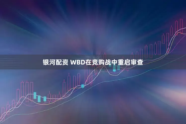 银河配资 WBD在竞购战中重启审查
