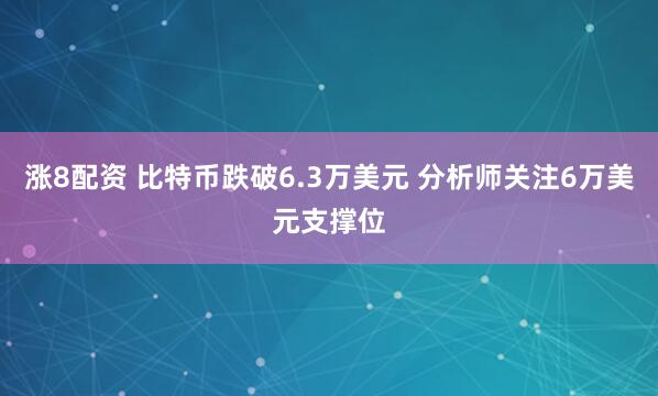 涨8配资 比特币跌破6.3万美元 分析师关注6万美元支撑位