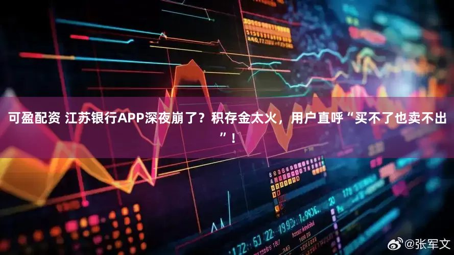 可盈配资 江苏银行APP深夜崩了?积存金太火,用户直呼“买不了也卖不出”!