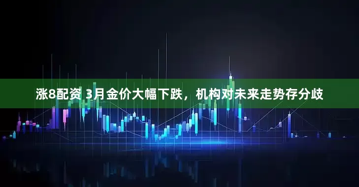 涨8配资 3月金价大幅下跌，机构对未来走势存分歧