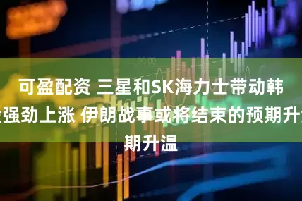 可盈配资 三星和SK海力士带动韩股强劲上涨 伊朗战事或将结束的预期升温