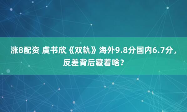涨8配资 虞书欣《双轨》海外9.8分国内6.7分,反差背后藏着啥?