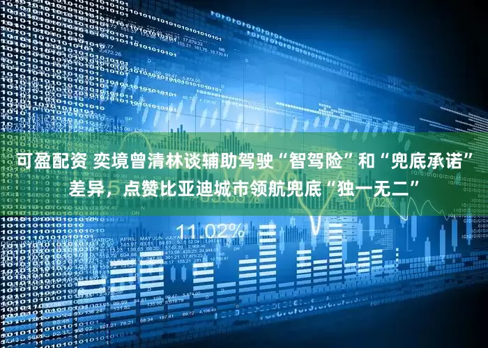 可盈配资 奕境曾清林谈辅助驾驶“智驾险”和“兜底承诺”差异，点赞比亚迪城市领航兜底“独一无二”