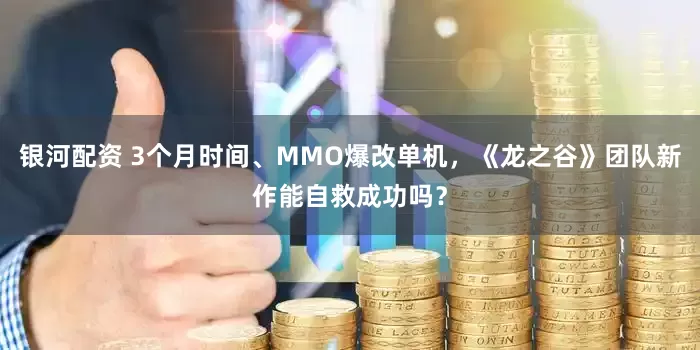 银河配资 3个月时间、MMO爆改单机，《龙之谷》团队新作能自救成功吗？