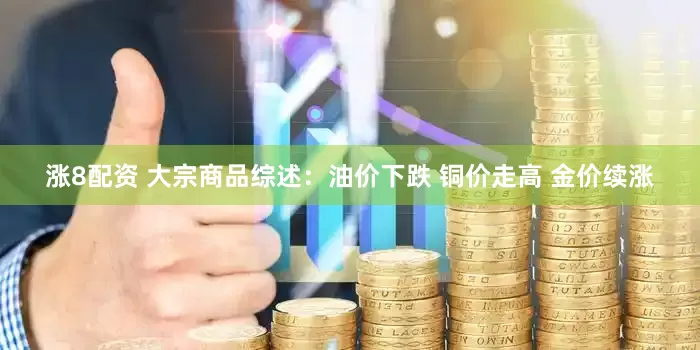 涨8配资 大宗商品综述：油价下跌 铜价走高 金价续涨