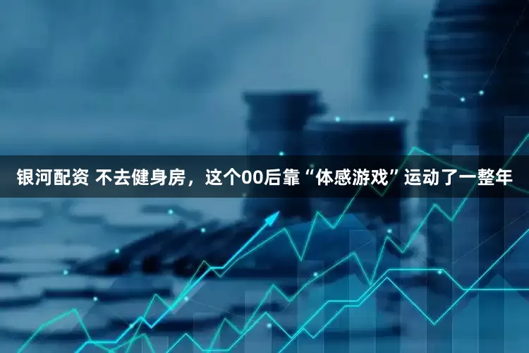 银河配资 不去健身房，这个00后靠“体感游戏”运动了一整年