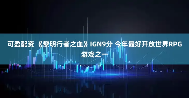 可盈配资 《黎明行者之血》IGN9分 今年最好开放世界RPG游戏之一