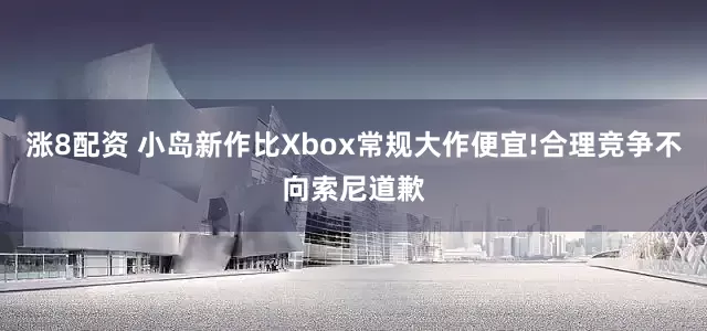 涨8配资 小岛新作比Xbox常规大作便宜!合理竞争不向索尼道歉